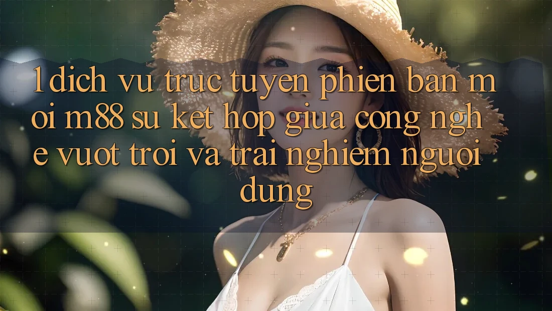 1. Dịch vụ trực tuyến Phiên bản mới M88: Sự Kết Hợp Giữa Công Nghệ Vượt Trội Và Trải Nghiệm Người Dùng