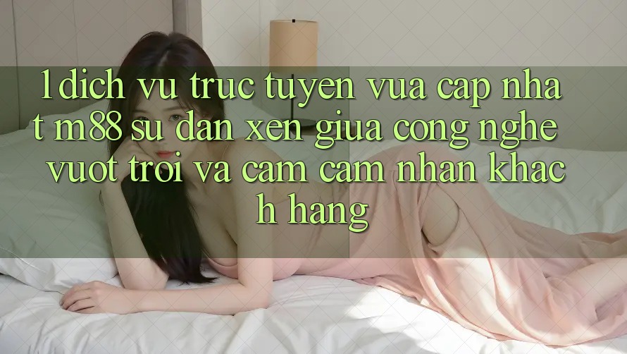 1. Dịch vụ trực tuyến Vừa cập nhật M88: Sự Đan xen Giữa Công Nghệ Vượt Trội Và Cảm cảm nhận Khách hàng