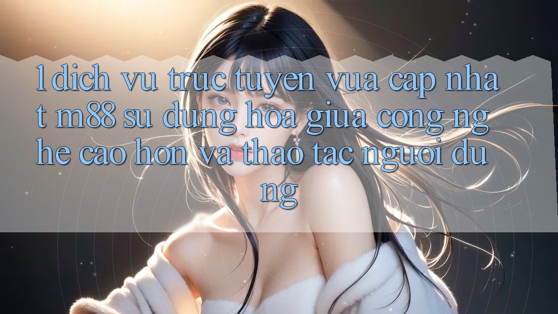 1. Dịch vụ trực tuyến Vừa cập nhật M88: Sự Dung hòa Giữa Công Nghệ Cao hơn Và Thao tác Người Dùng