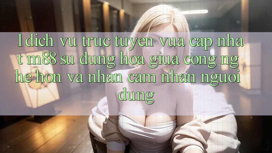 1. Dịch vụ trực tuyến Vừa cập nhật M88: Sự Dung hòa Giữa Công Nghệ Hơn Và Nhận cảm nhận Người Dùng