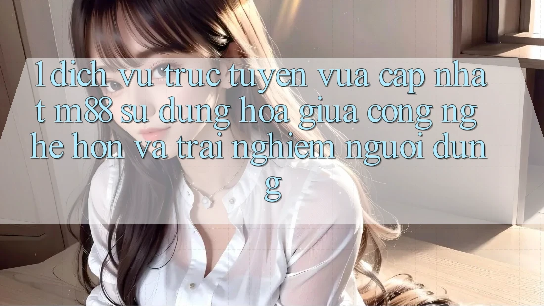 1. Dịch vụ trực tuyến Vừa cập nhật M88: Sự Dung hòa Giữa Công Nghệ Hơn Và Trải nghiệm Người Dùng