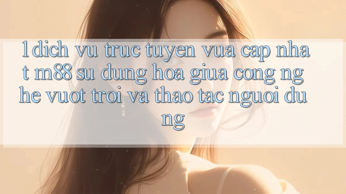1. Dịch vụ trực tuyến Vừa cập nhật M88: Sự Dung hòa Giữa Công Nghệ Vượt Trội Và Thao tác Người Dùng