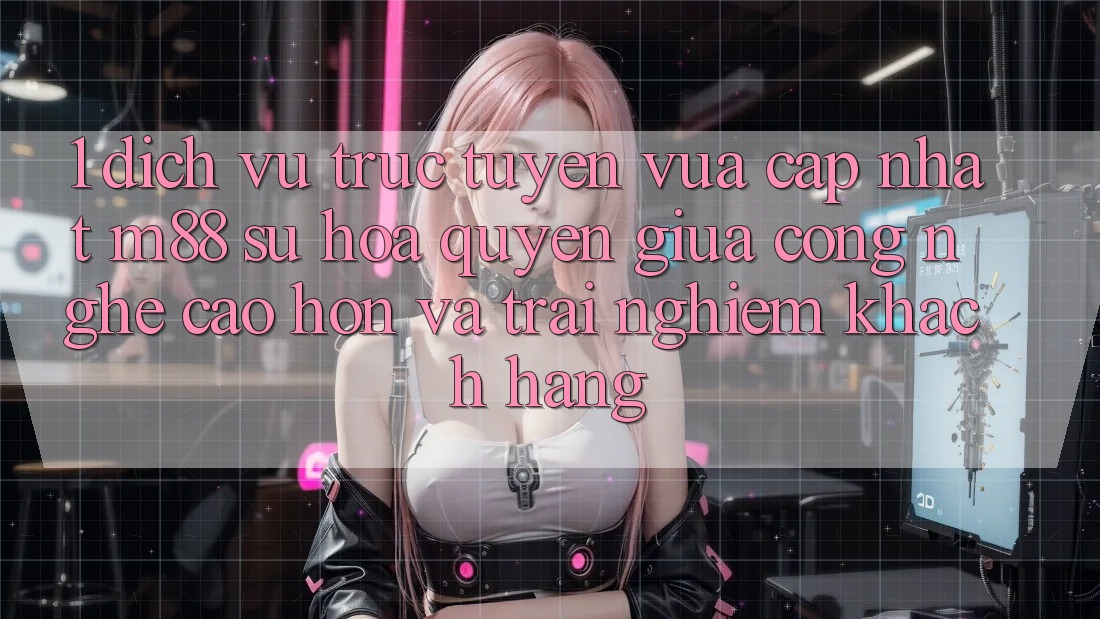 1. Dịch vụ trực tuyến Vừa cập nhật M88: Sự Hòa quyện Giữa Công Nghệ Cao hơn Và Trải Nghiệm Khách hàng