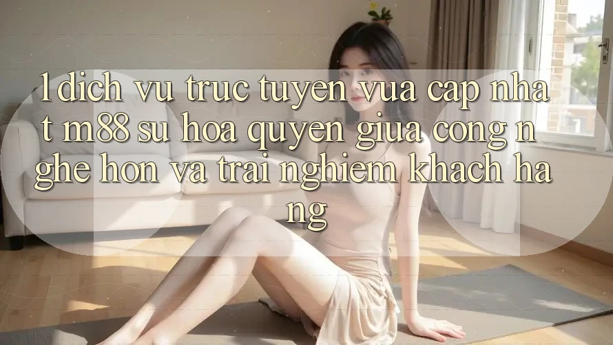 1. Dịch vụ trực tuyến Vừa cập nhật M88: Sự Hòa quyện Giữa Công Nghệ Hơn Và Trải Nghiệm Khách hàng