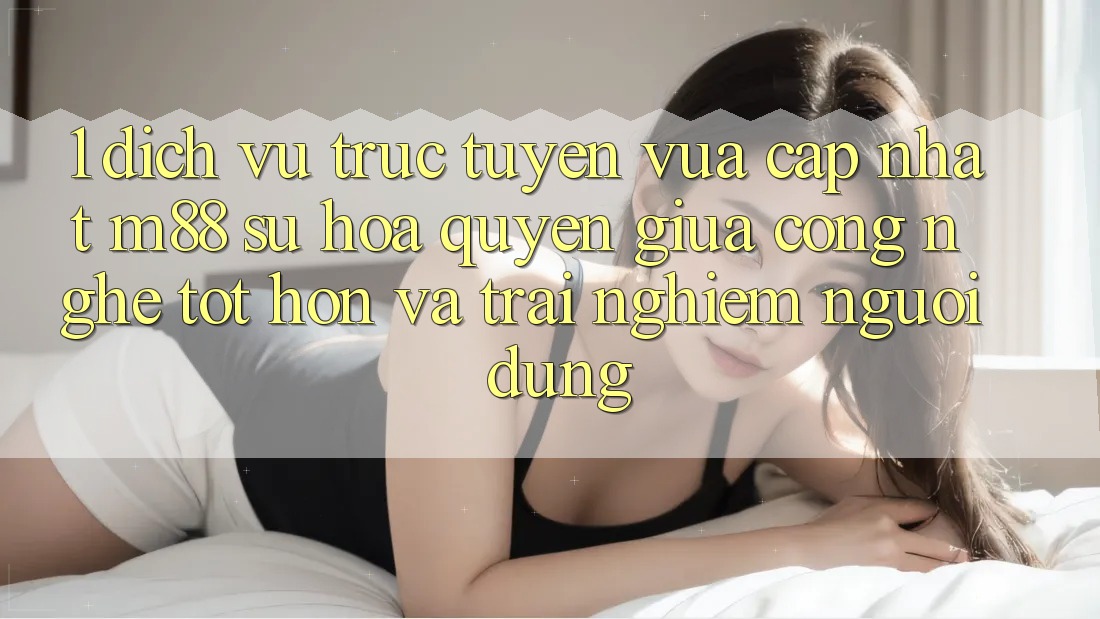 1. Dịch vụ trực tuyến Vừa cập nhật M88: Sự Hòa quyện Giữa Công Nghệ Tốt hơn Và Trải Nghiệm Người Dùng