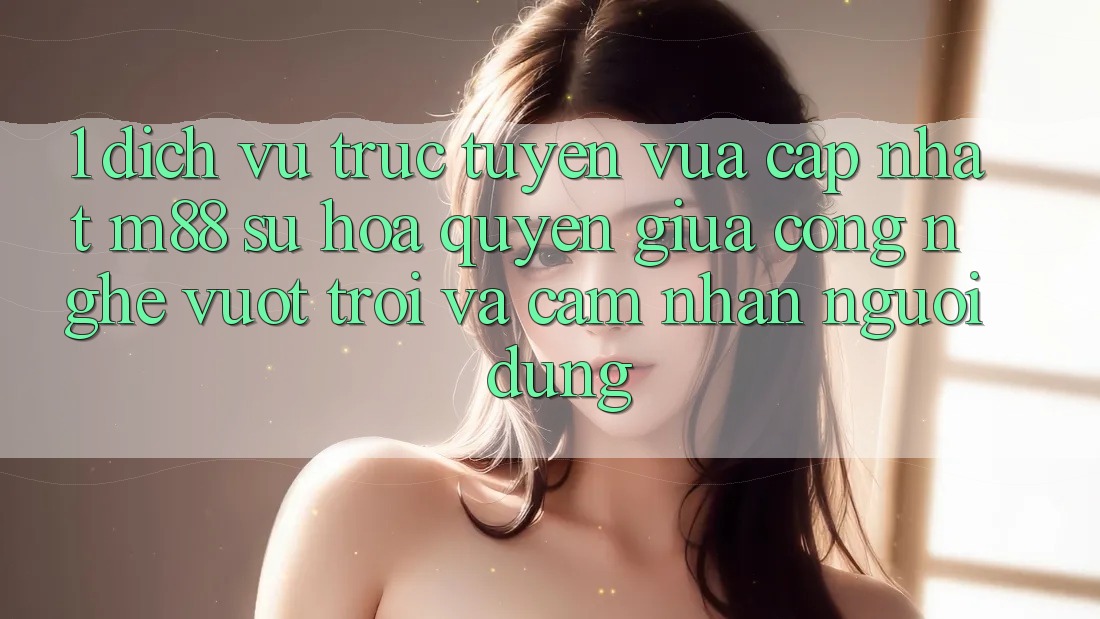 1. Dịch vụ trực tuyến Vừa cập nhật M88: Sự Hòa quyện Giữa Công Nghệ Vượt Trội Và Cảm nhận Người Dùng