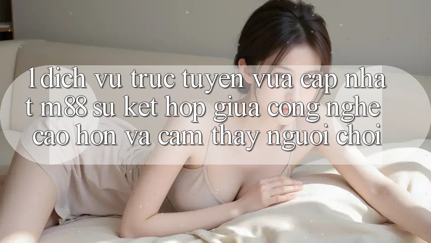 1. Dịch vụ trực tuyến Vừa cập nhật M88: Sự Kết hợp Giữa Công Nghệ Cao hơn Và Cảm thấy Người chơi