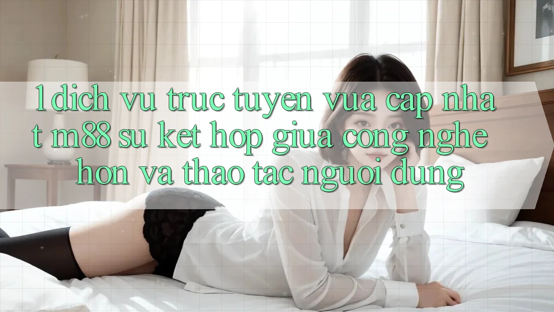 1. Dịch vụ trực tuyến Vừa cập nhật M88: Sự Kết Hợp Giữa Công Nghệ Hơn Và Thao tác Người Dùng