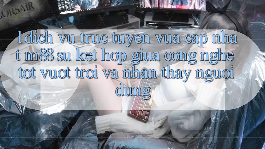 1. Dịch vụ trực tuyến Vừa cập nhật M88: Sự Kết Hợp Giữa Công Nghệ Tốt vượt trội Và Nhận thấy Người Dùng
