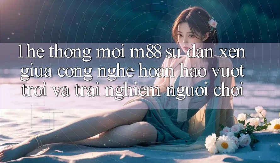 1. Hệ thống Mới M88: Sự Đan xen Giữa Công Nghệ Hoàn hảo vượt trội Và Trải Nghiệm Người chơi