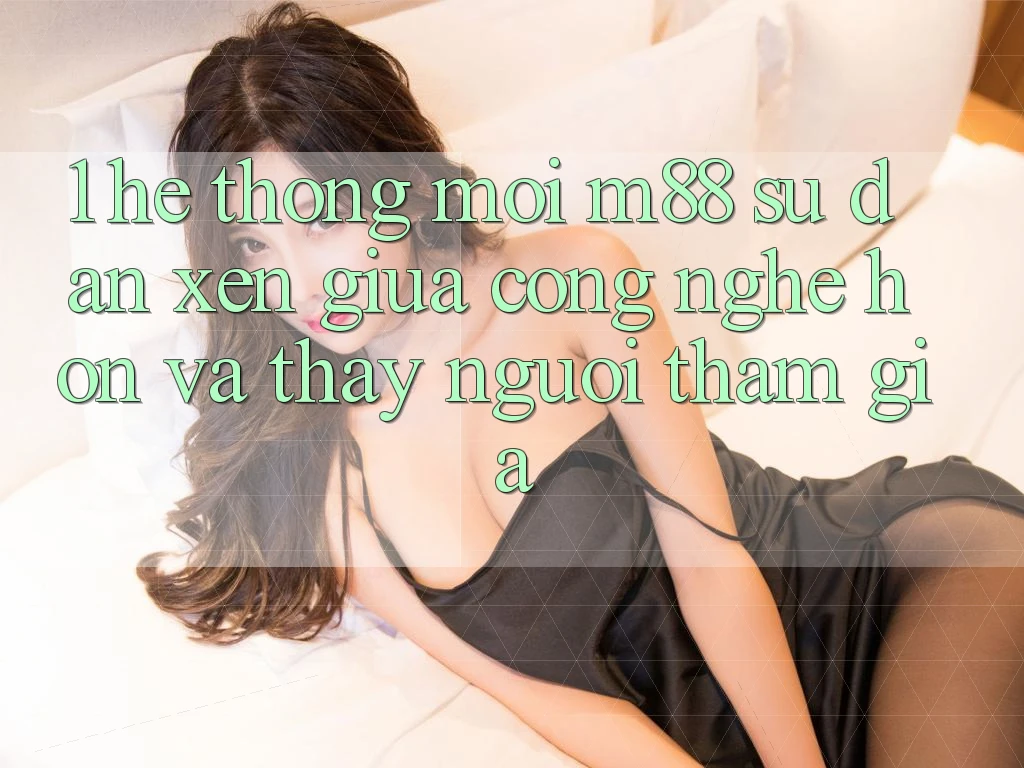 1. Hệ thống Mới M88: Sự Đan xen Giữa Công Nghệ Hơn Và Thấy Người tham gia