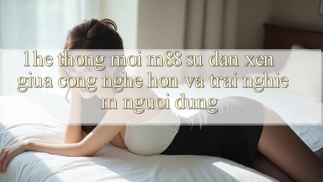 1. Hệ thống Mới M88: Sự Đan xen Giữa Công Nghệ Hơn Và Trải Nghiệm Người dùng