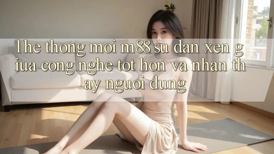 1. Hệ thống Mới M88: Sự Đan xen Giữa Công Nghệ Tốt hơn Và Nhận thấy Người Dùng