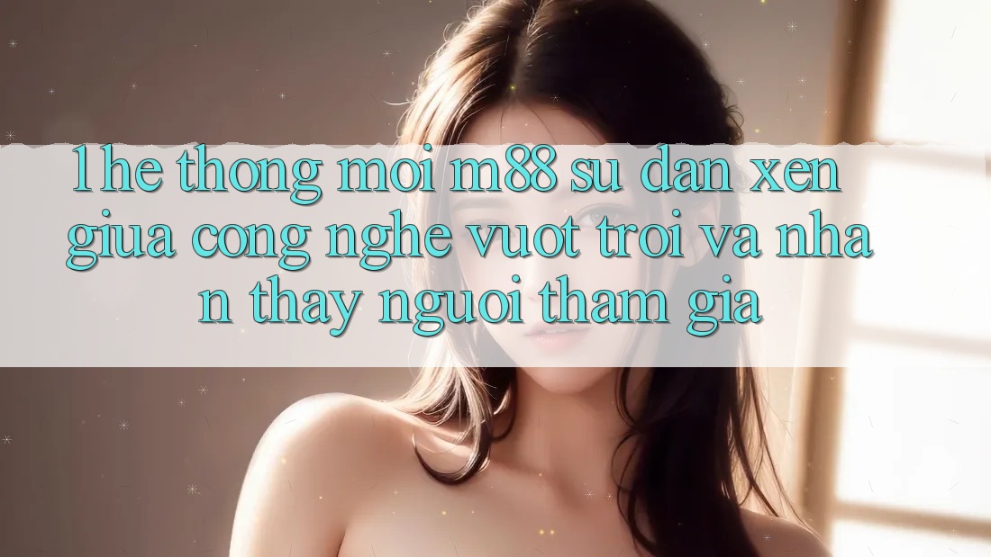 1. Hệ thống Mới M88: Sự Đan xen Giữa Công Nghệ Vượt trội Và Nhận thấy Người tham gia