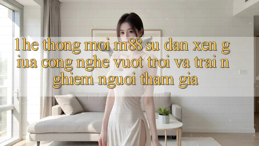 1. Hệ thống Mới M88: Sự Đan xen Giữa Công Nghệ Vượt Trội Và Trải Nghiệm Người tham gia