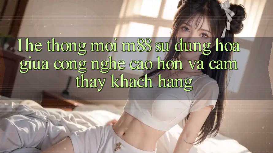 1. Hệ thống Mới M88: Sự Dung hòa Giữa Công Nghệ Cao hơn Và Cảm thấy Khách hàng