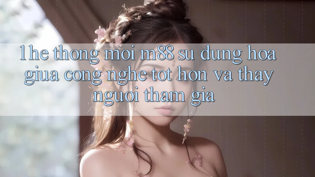 1. Hệ thống Mới M88: Sự Dung hòa Giữa Công Nghệ Tốt hơn Và Thấy Người tham gia