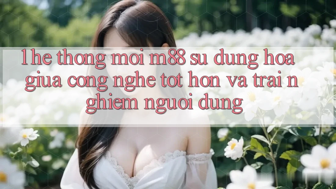 1. Hệ thống Mới M88: Sự Dung hòa Giữa Công Nghệ Tốt hơn Và Trải nghiệm Người Dùng