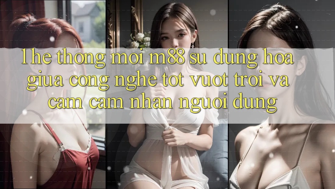 1. Hệ thống Mới M88: Sự Dung hòa Giữa Công Nghệ Tốt vượt trội Và Cảm cảm nhận Người Dùng