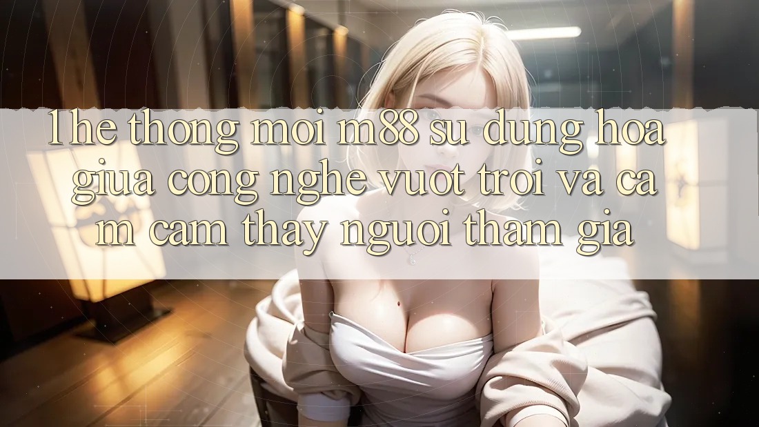 1. Hệ thống Mới M88: Sự Dung hòa Giữa Công Nghệ Vượt Trội Và Cảm cảm thấy Người tham gia