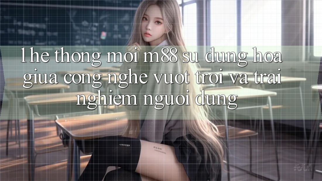 1. Hệ thống Mới M88: Sự Dung hòa Giữa Công Nghệ Vượt Trội Và Trải Nghiệm Người Dùng