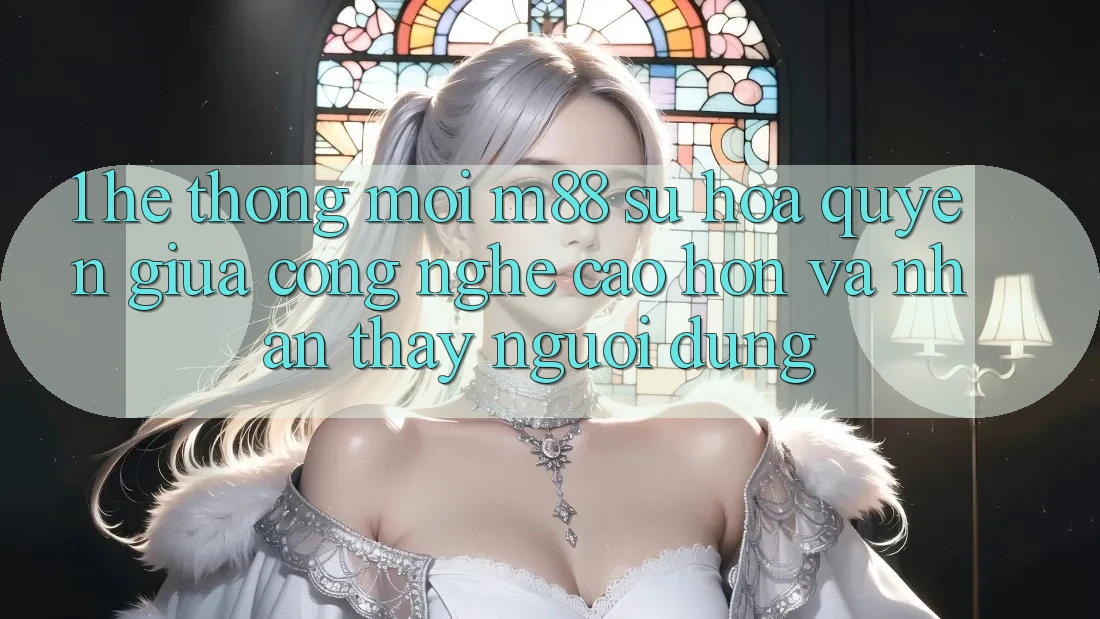 1. Hệ thống Mới M88: Sự Hòa quyện Giữa Công Nghệ Cao hơn Và Nhận thấy Người Dùng