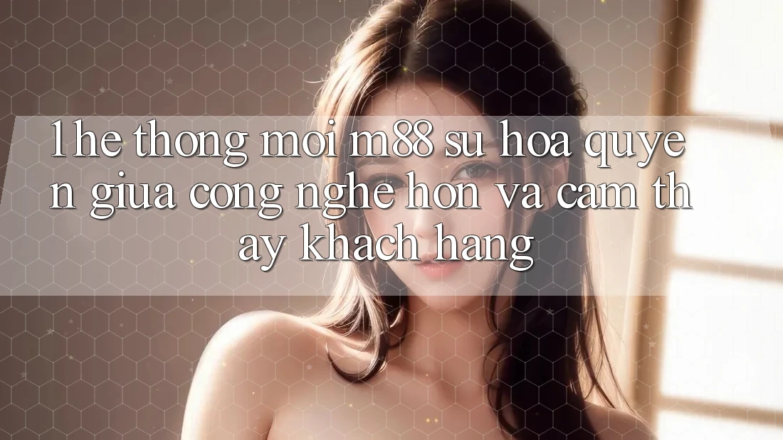 1. Hệ thống Mới M88: Sự Hòa quyện Giữa Công Nghệ Hơn Và Cảm thấy Khách hàng