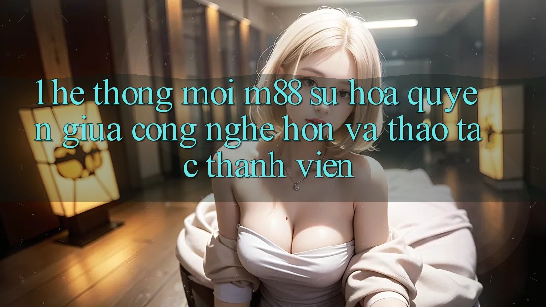 1. Hệ thống Mới M88: Sự Hòa quyện Giữa Công Nghệ Hơn Và Thao tác Thành viên