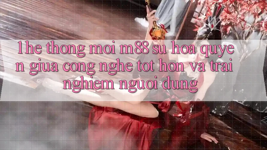 1. Hệ thống Mới M88: Sự Hòa quyện Giữa Công Nghệ Tốt hơn Và Trải Nghiệm Người Dùng