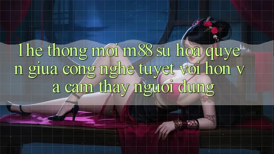 1. Hệ thống Mới M88: Sự Hòa quyện Giữa Công Nghệ Tuyệt vời hơn Và Cảm thấy Người Dùng