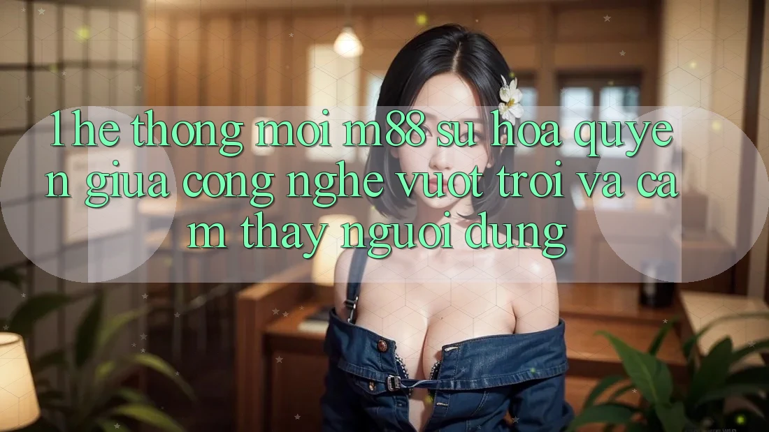 1. Hệ thống Mới M88: Sự Hòa quyện Giữa Công Nghệ Vượt Trội Và Cảm thấy Người Dùng