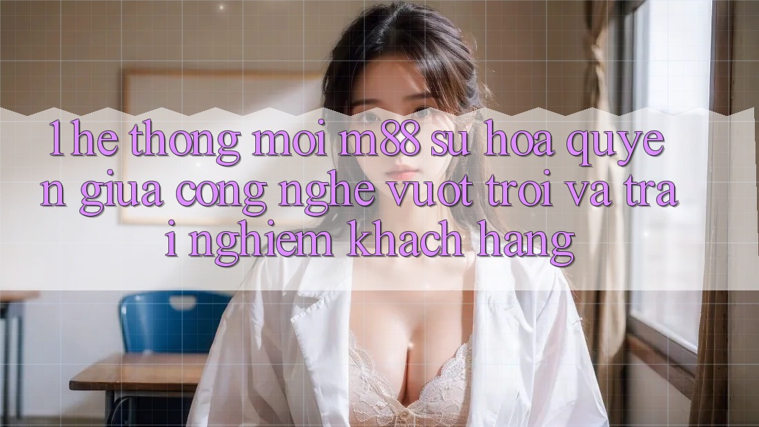 1. Hệ thống Mới M88: Sự Hòa quyện Giữa Công Nghệ Vượt Trội Và Trải Nghiệm Khách hàng