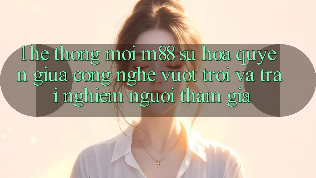 1. Hệ thống Mới M88: Sự Hòa quyện Giữa Công Nghệ Vượt Trội Và Trải Nghiệm Người tham gia
