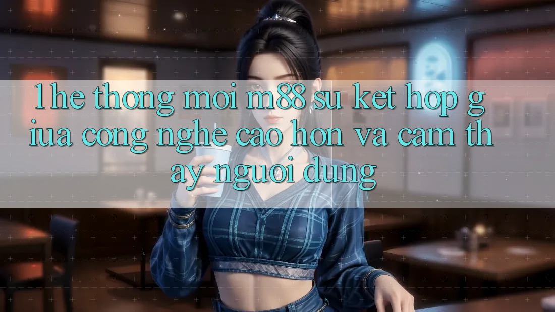 1. Hệ thống Mới M88: Sự Kết Hợp Giữa Công Nghệ Cao hơn Và Cảm thấy Người Dùng