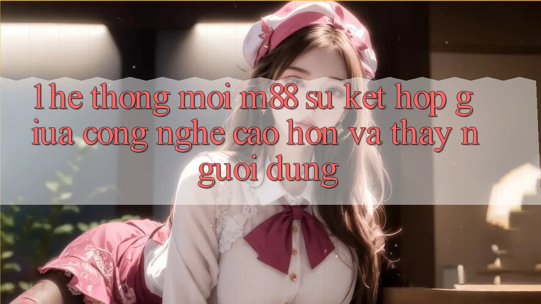1. Hệ thống Mới M88: Sự Kết Hợp Giữa Công Nghệ Cao hơn Và Thấy Người Dùng