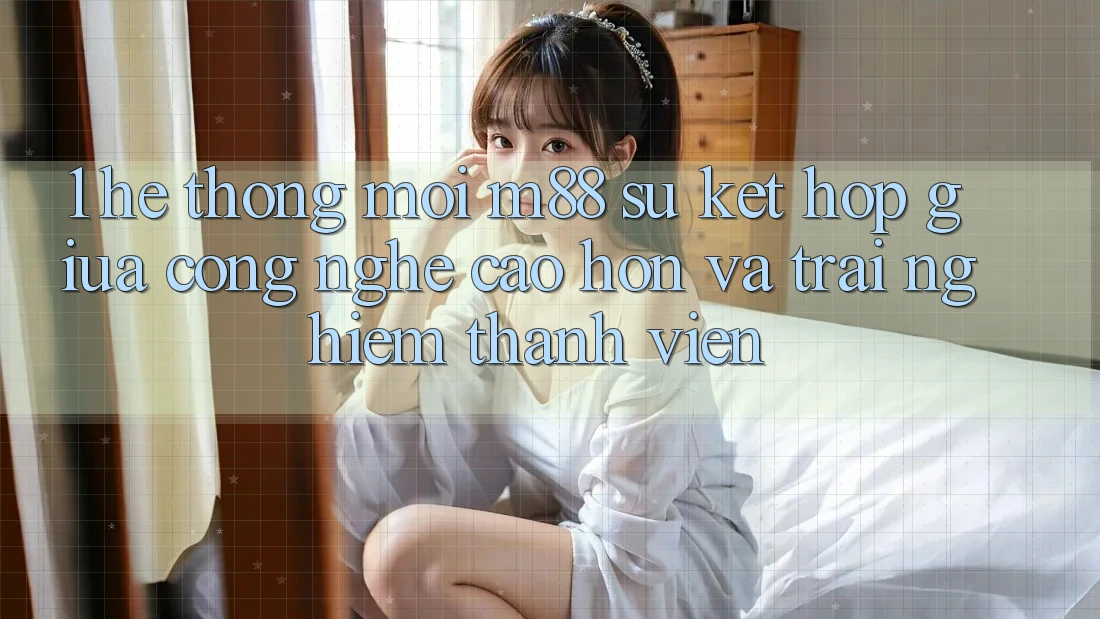 1. Hệ thống Mới M88: Sự Kết Hợp Giữa Công Nghệ Cao hơn Và Trải Nghiệm Thành viên