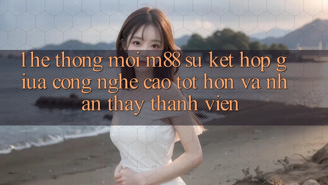 1. Hệ thống Mới M88: Sự Kết Hợp Giữa Công Nghệ Cao tốt hơn Và Nhận thấy Thành viên