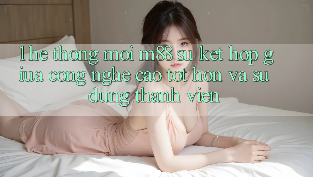 1. Hệ thống Mới M88: Sự Kết Hợp Giữa Công Nghệ Cao tốt hơn Và Sử dụng Thành viên
