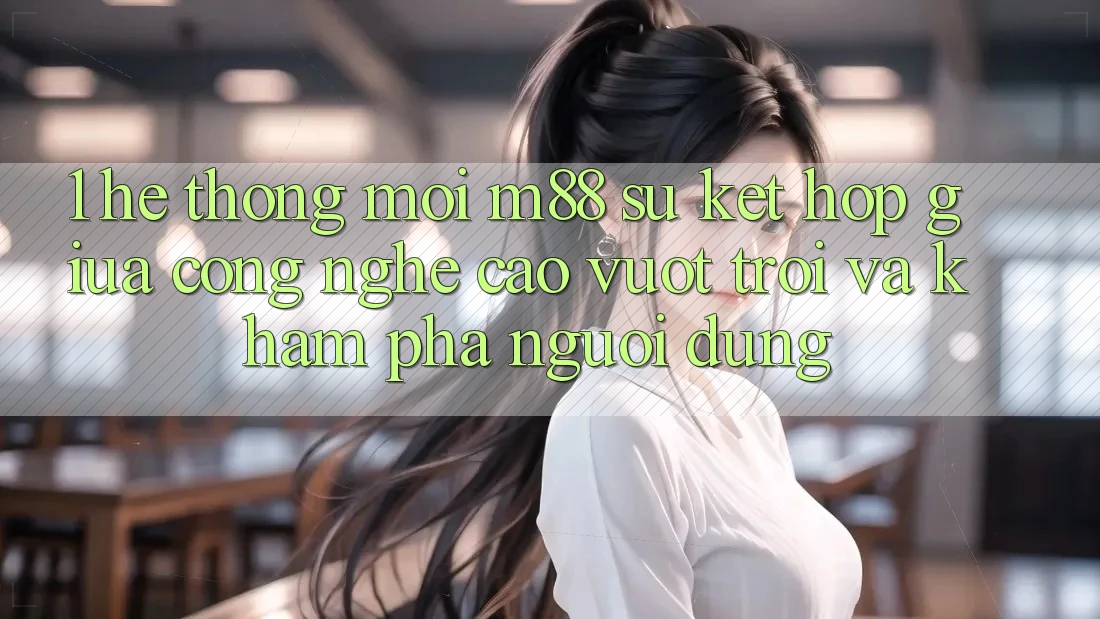 1. Hệ thống Mới M88: Sự Kết Hợp Giữa Công Nghệ Cao vượt trội Và Khám phá Người Dùng