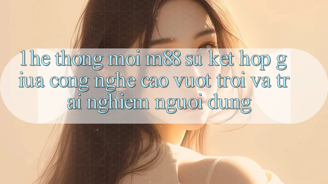 1. Hệ thống Mới M88: Sự Kết Hợp Giữa Công Nghệ Cao vượt trội Và Trải Nghiệm Người Dùng