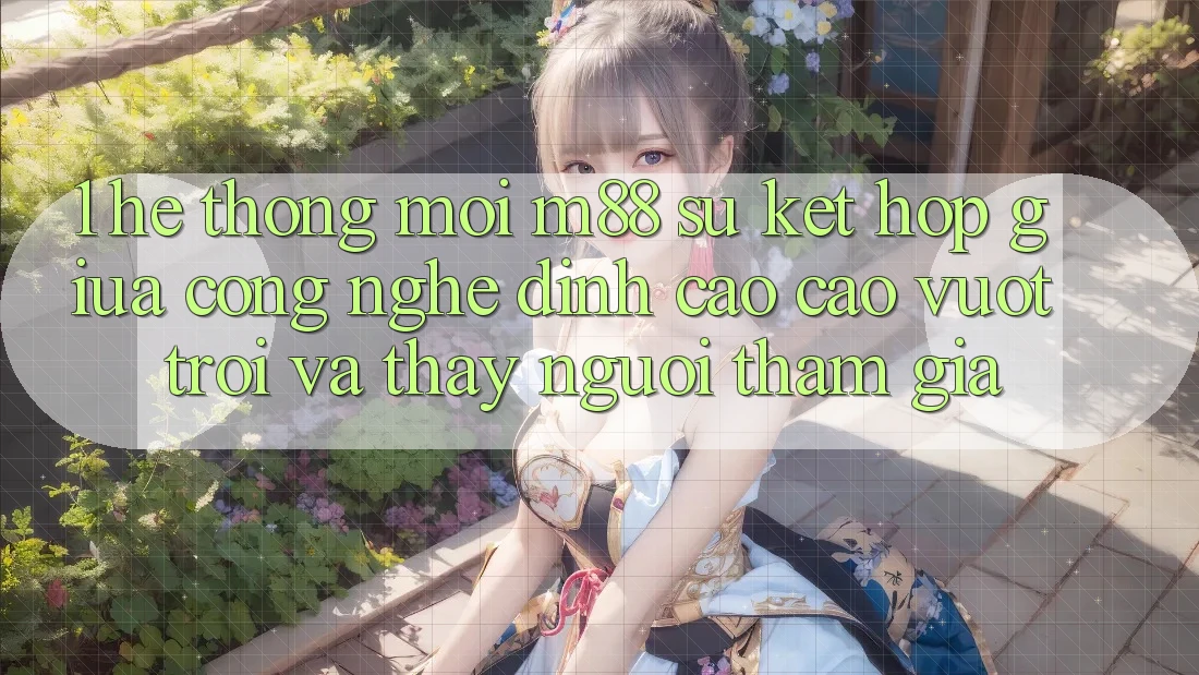1. Hệ thống Mới M88: Sự Kết Hợp Giữa Công Nghệ Đỉnh cao cao vượt trội Và Thấy Người tham gia