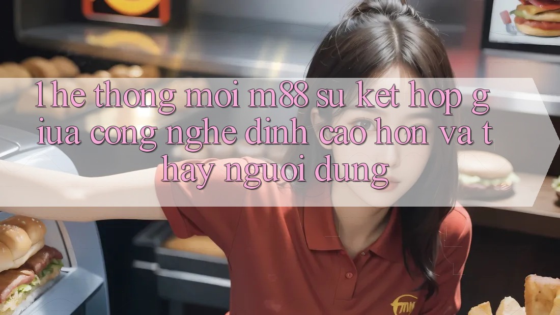 1. Hệ thống Mới M88: Sự Kết Hợp Giữa Công Nghệ Đỉnh cao hơn Và Thấy Người Dùng