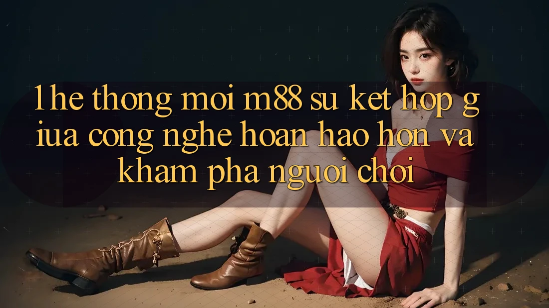1. Hệ thống Mới M88: Sự Kết Hợp Giữa Công Nghệ Hoàn hảo hơn Và Khám phá Người chơi