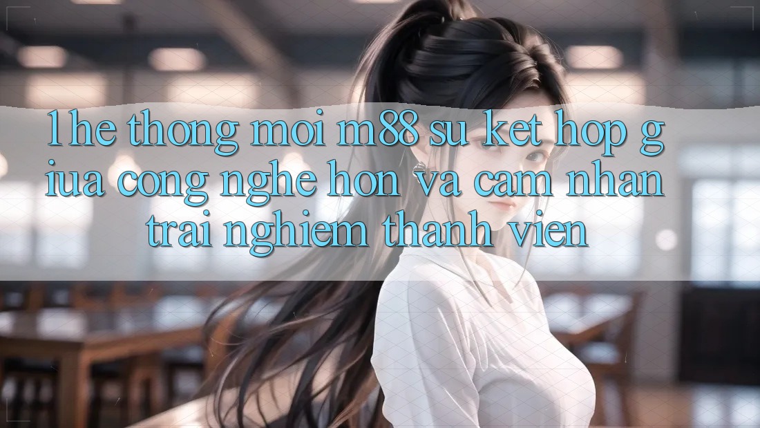 1. Hệ thống Mới M88: Sự Kết Hợp Giữa Công Nghệ Hơn Và Cảm nhận trải nghiệm Thành viên