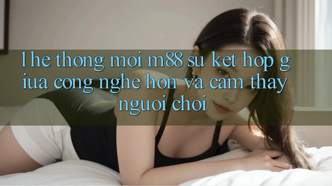 1. Hệ thống Mới M88: Sự Kết Hợp Giữa Công Nghệ Hơn Và Cảm thấy Người chơi