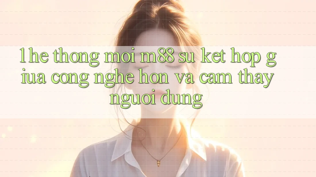 1. Hệ thống Mới M88: Sự Kết Hợp Giữa Công Nghệ Hơn Và Cảm thấy Người Dùng