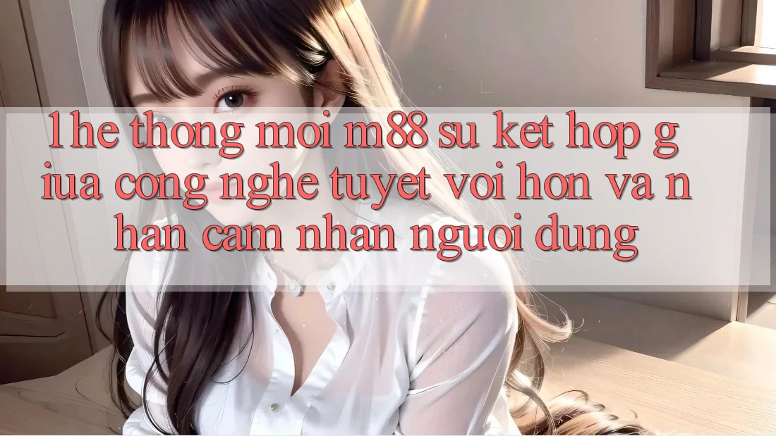 1. Hệ thống Mới M88: Sự Kết Hợp Giữa Công Nghệ Tuyệt vời hơn Và Nhận cảm nhận Người Dùng