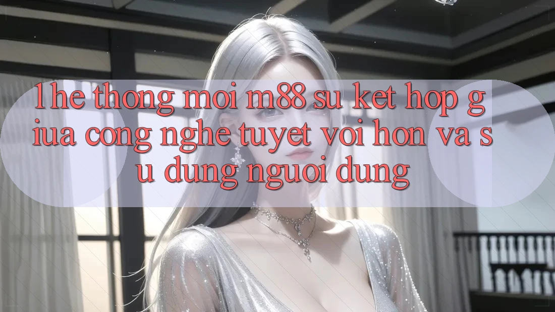 1. Hệ thống Mới M88: Sự Kết Hợp Giữa Công Nghệ Tuyệt vời hơn Và Sử dụng Người Dùng