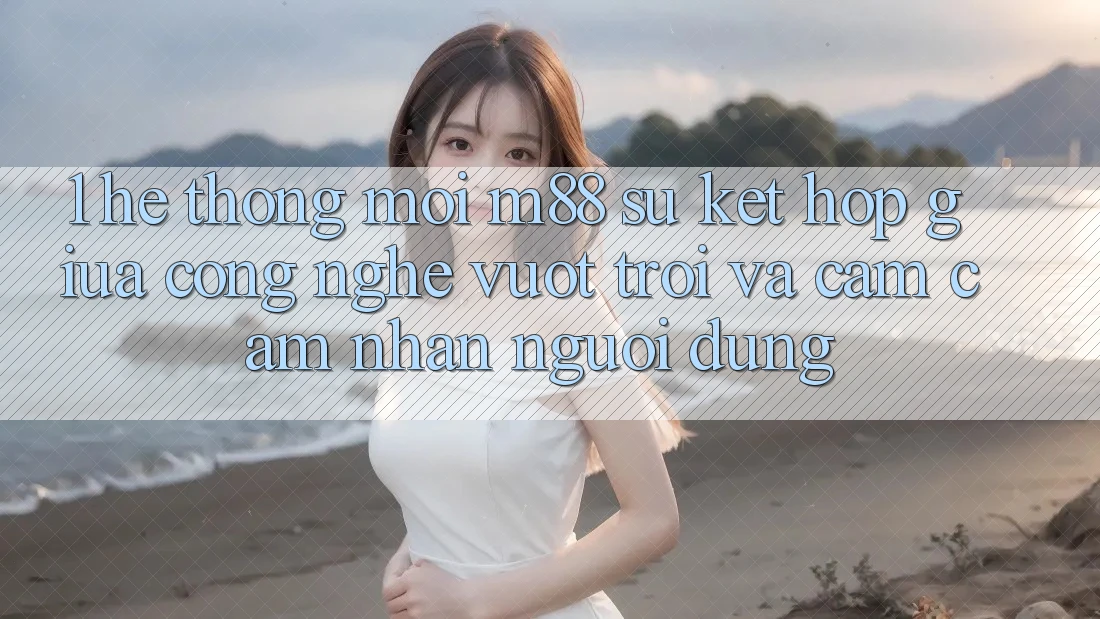 1. Hệ thống Mới M88: Sự Kết Hợp Giữa Công Nghệ Vượt Trội Và Cảm cảm nhận Người Dùng