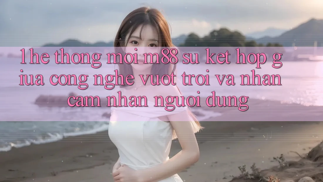 1. Hệ thống Mới M88: Sự Kết Hợp Giữa Công Nghệ Vượt Trội Và Nhận cảm nhận Người Dùng